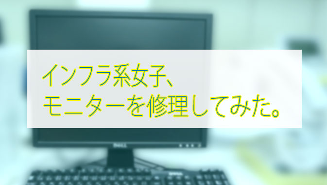 インフラ系女子 モニターを修理してみた 修理にいたるまで Go Nextブログ